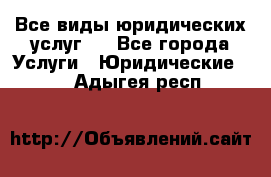 Все виды юридических услуг.  - Все города Услуги » Юридические   . Адыгея респ.